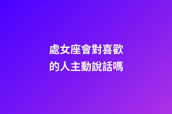 處女座會對喜歡的人主動說話嗎-第1張-星座運勢-玄機派