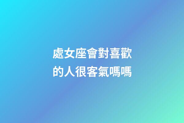 處女座會對喜歡的人很客氣嗎嗎-第1張-星座運勢-玄機派