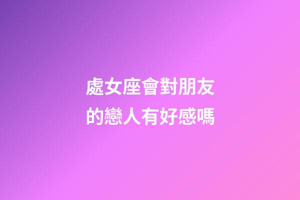 處女座會對朋友的戀人有好感嗎-第1張-星座運勢-玄機派
