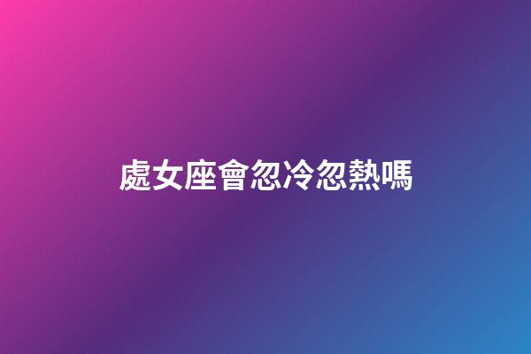 處女座會忽冷忽熱嗎-第1張-星座運勢-玄機派