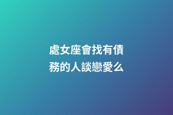 處女座會找有債務的人談戀愛么-第1張-星座運勢-玄機派