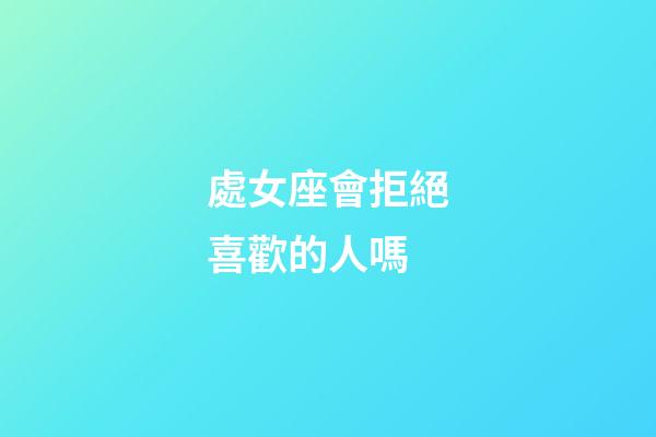 處女座會拒絕喜歡的人嗎-第1張-星座運勢-玄機派