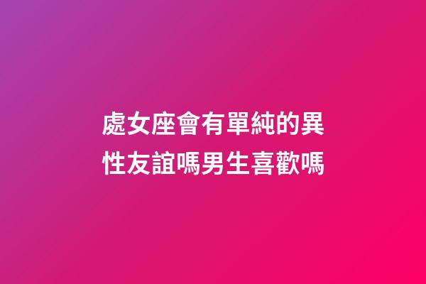 處女座會有單純的異性友誼嗎男生喜歡嗎-第1張-星座運勢-玄機派