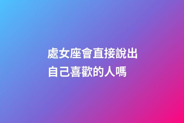 處女座會直接說出自己喜歡的人嗎-第1張-星座運勢-玄機派