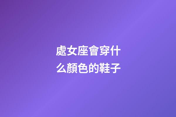 處女座會穿什么顏色的鞋子-第1張-星座運勢-玄機派