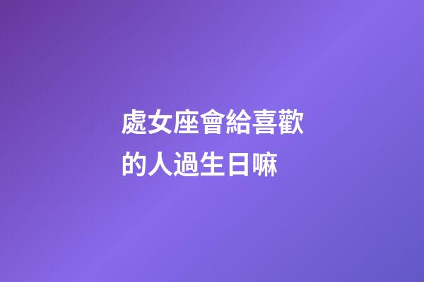 處女座會給喜歡的人過生日嘛-第1張-星座運勢-玄機派