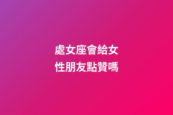 處女座會給女性朋友點贊嗎-第1張-星座運勢-玄機派