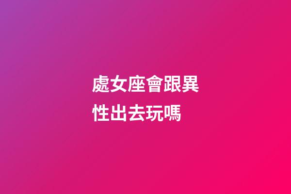 處女座會跟異性出去玩嗎-第1張-星座運(yùn)勢-玄機(jī)派
