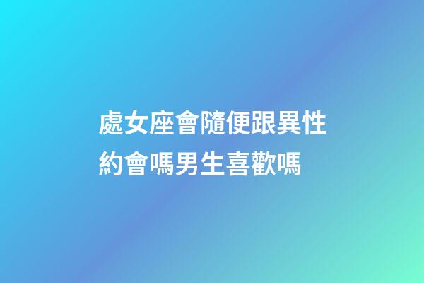 處女座會隨便跟異性約會嗎男生喜歡嗎