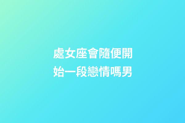 處女座會隨便開始一段戀情嗎男-第1張-星座運勢-玄機派