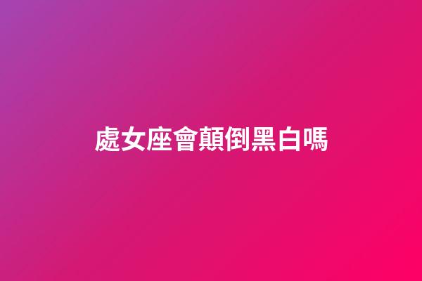 處女座會顛倒黑白嗎-第1張-星座運勢-玄機派