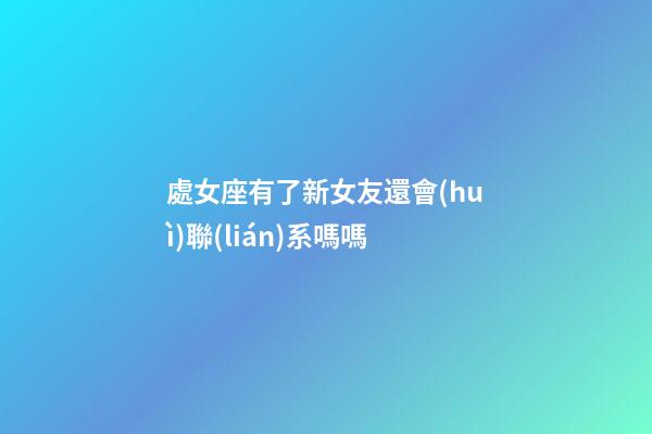 處女座有了新女友還會(huì)聯(lián)系嗎嗎-第1張-星座運(yùn)勢(shì)-玄機(jī)派