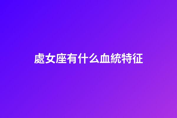 處女座有什么血統特征-第1張-星座運勢-玄機派