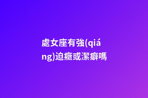 處女座有強(qiáng)迫癥或潔癖嗎-第1張-星座運勢-玄機(jī)派