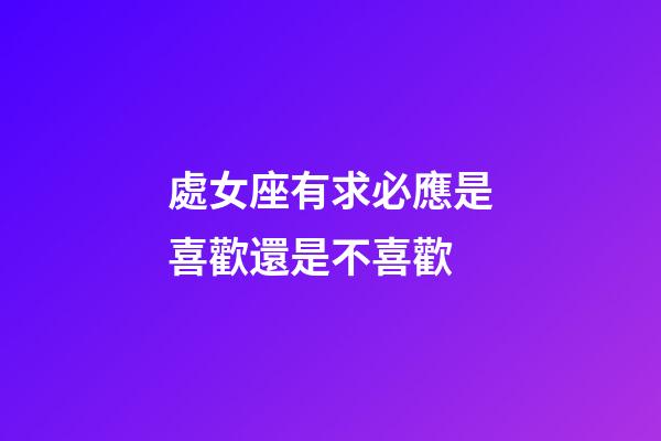 處女座有求必應是喜歡還是不喜歡-第1張-星座運勢-玄機派