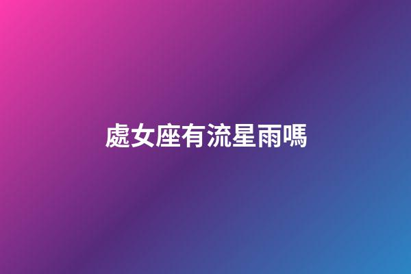 處女座有流星雨嗎-第1張-星座運勢-玄機派