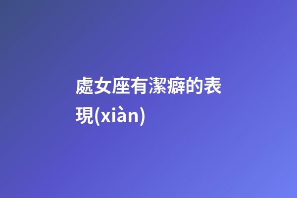 處女座有潔癖的表現(xiàn)-第1張-星座運(yùn)勢-玄機(jī)派