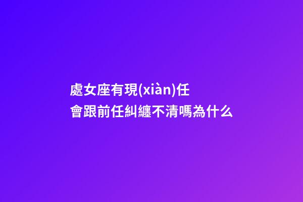 處女座有現(xiàn)任會跟前任糾纏不清嗎為什么-第1張-星座運(yùn)勢-玄機(jī)派