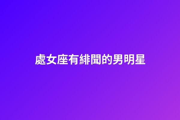 處女座有緋聞的男明星-第1張-星座運勢-玄機派