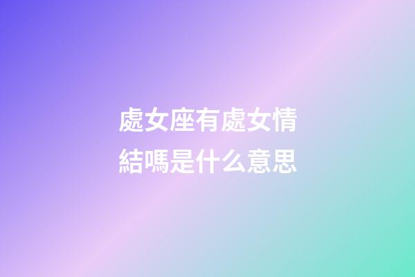 處女座有處女情結嗎是什么意思-第1張-星座運勢-玄機派