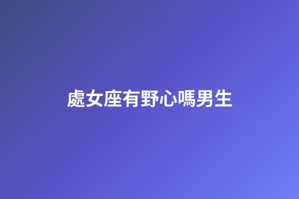 處女座有野心嗎男生-第1張-星座運勢-玄機派