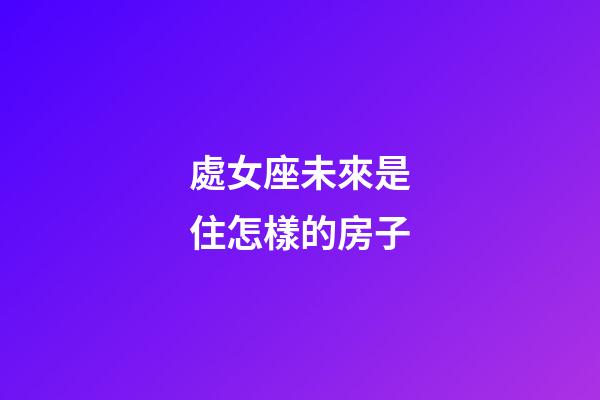 處女座未來是住怎樣的房子-第1張-星座運勢-玄機派