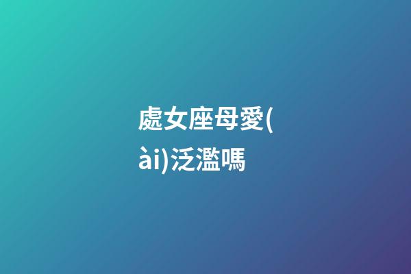 處女座母愛(ài)泛濫嗎-第1張-星座運(yùn)勢(shì)-玄機(jī)派