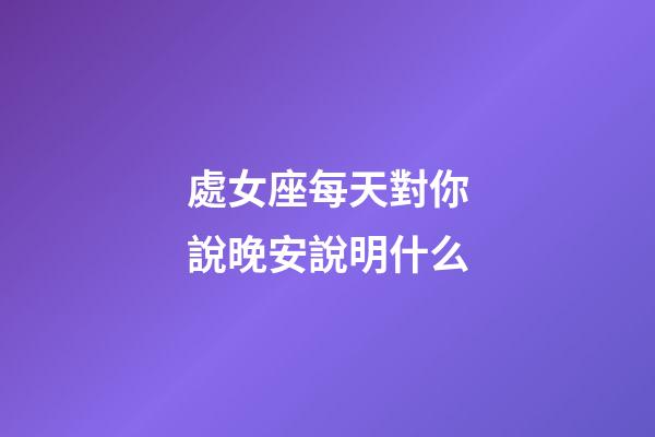 處女座每天對你說晚安說明什么-第1張-星座運勢-玄機派