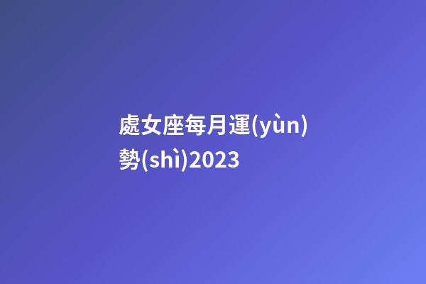 處女座每月運(yùn)勢(shì)2023-第1張-星座運(yùn)勢(shì)-玄機(jī)派