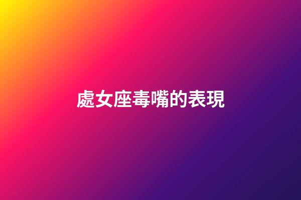 處女座毒嘴的表現-第1張-星座運勢-玄機派