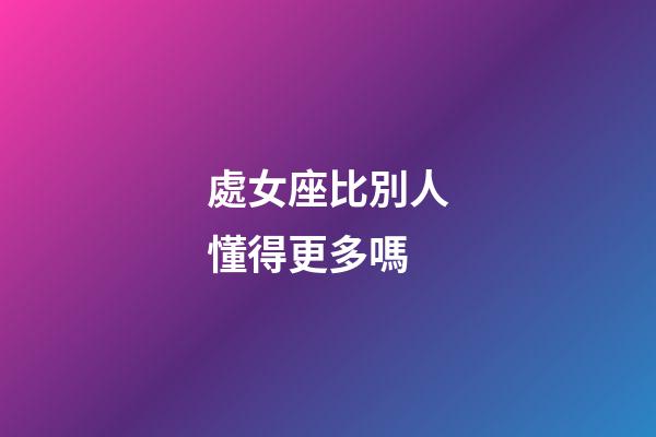 處女座比別人懂得更多嗎-第1張-星座運勢-玄機派