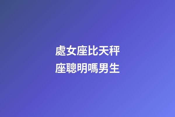 處女座比天秤座聰明嗎男生-第1張-星座運(yùn)勢(shì)-玄機(jī)派