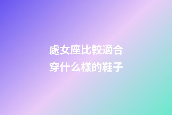 處女座比較適合穿什么樣的鞋子-第1張-星座運勢-玄機派