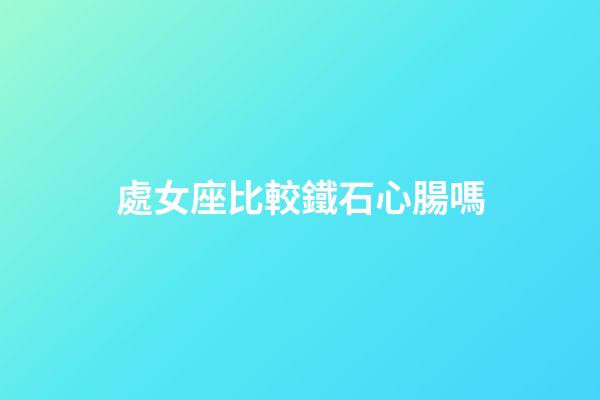處女座比較鐵石心腸嗎-第1張-星座運勢-玄機派