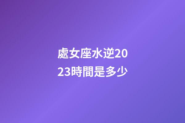 處女座水逆2023時間是多少-第1張-星座運勢-玄機派