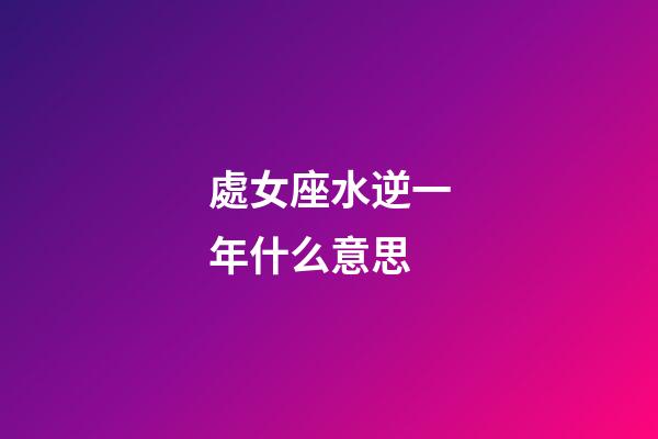 處女座水逆一年什么意思-第1張-星座運勢-玄機派