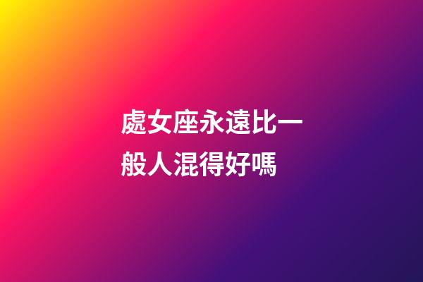處女座永遠比一般人混得好嗎-第1張-星座運勢-玄機派