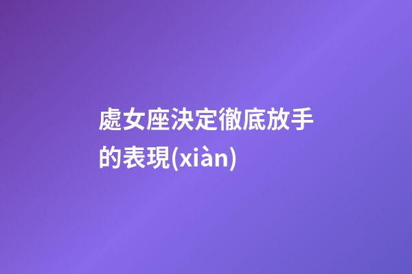 處女座決定徹底放手的表現(xiàn)-第1張-星座運勢-玄機派
