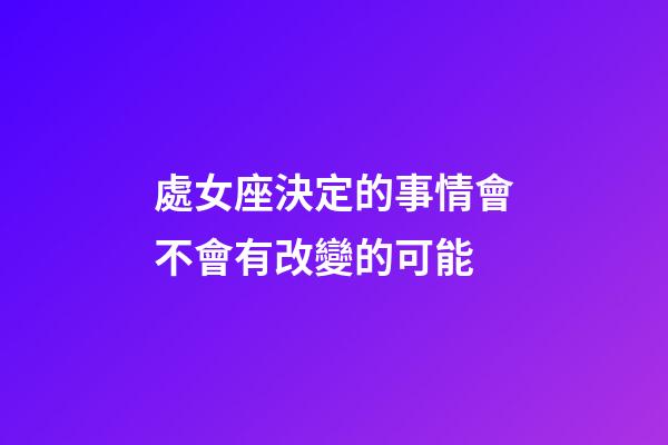 處女座決定的事情會不會有改變的可能-第1張-星座運勢-玄機派