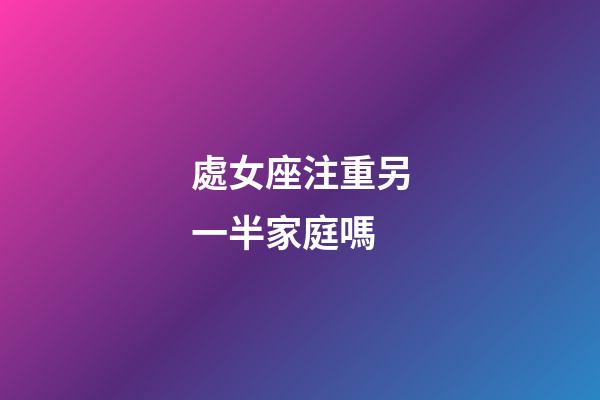 處女座注重另一半家庭嗎-第1張-星座運勢-玄機(jī)派