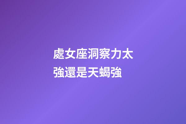 處女座洞察力太強還是天蝎強-第1張-星座運勢-玄機派