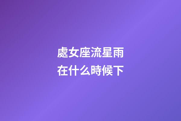 處女座流星雨在什么時候下-第1張-星座運(yùn)勢-玄機(jī)派