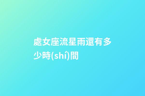 處女座流星雨還有多少時(shí)間-第1張-星座運(yùn)勢(shì)-玄機(jī)派