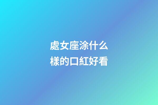 處女座涂什么樣的口紅好看-第1張-星座運勢-玄機派