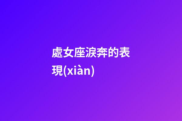 處女座淚奔的表現(xiàn)-第1張-星座運(yùn)勢(shì)-玄機(jī)派