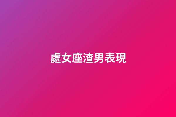 處女座渣男表現-第1張-星座運勢-玄機派
