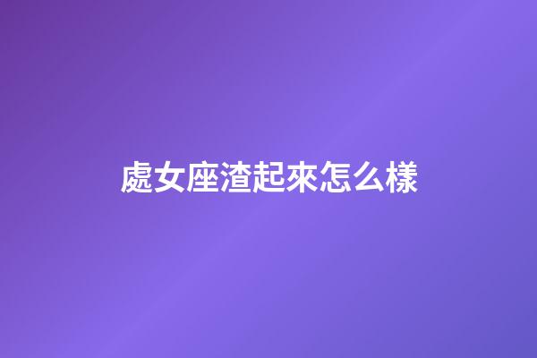 處女座渣起來怎么樣-第1張-星座運勢-玄機派