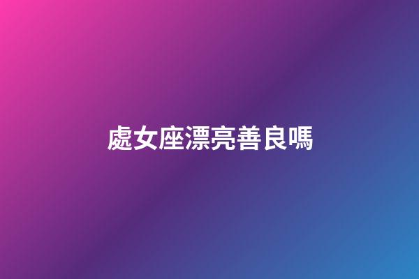 處女座漂亮善良嗎-第1張-星座運勢-玄機派