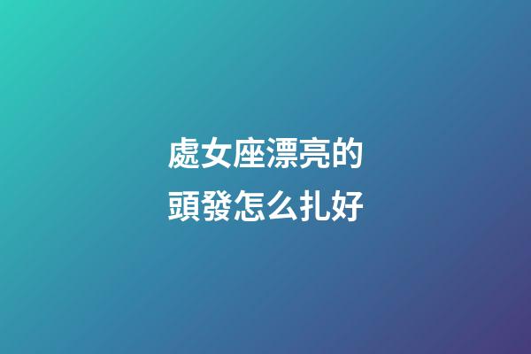 處女座漂亮的頭發怎么扎好-第1張-星座運勢-玄機派