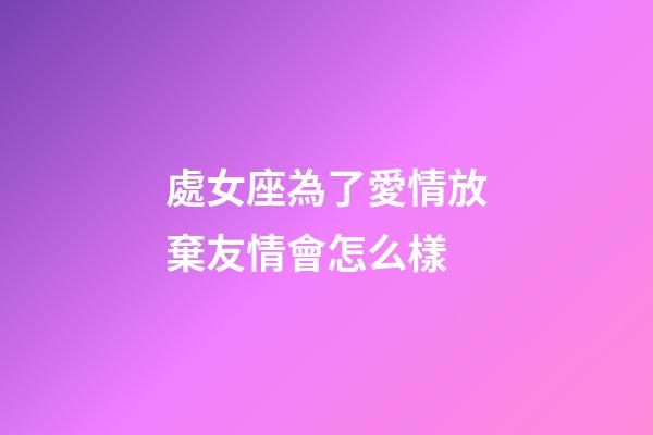 處女座為了愛情放棄友情會怎么樣-第1張-星座運(yùn)勢-玄機(jī)派